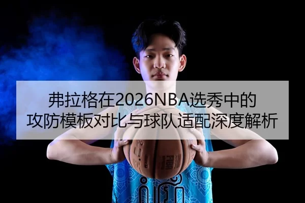 弗拉格在2026NBA选秀中的攻防模板对比与球队适配深度解析