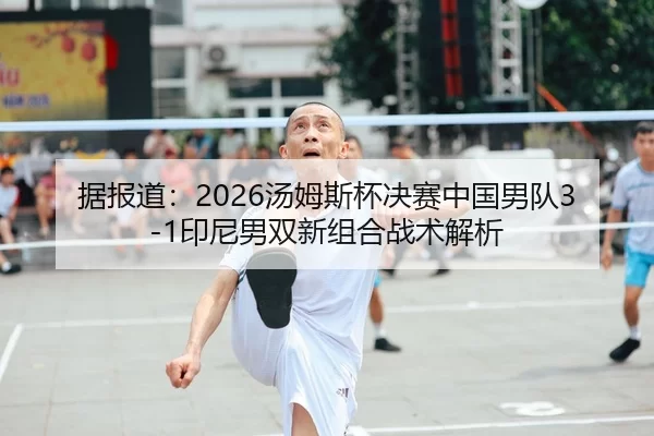 据报道：2026汤姆斯杯决赛中国男队3-1印尼男双新组合战术解析