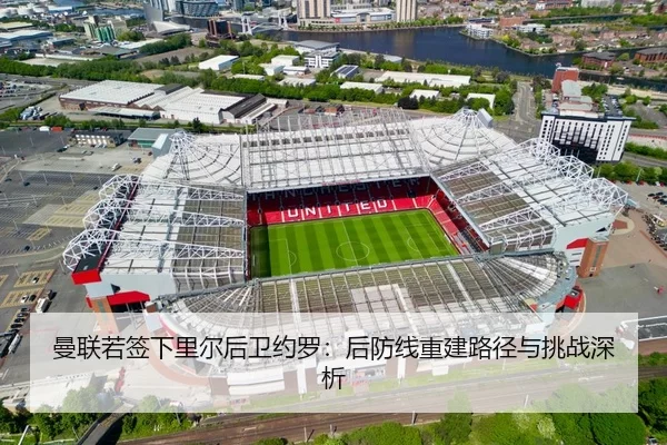 曼联若签下里尔后卫约罗：后防线重建路径与挑战深析