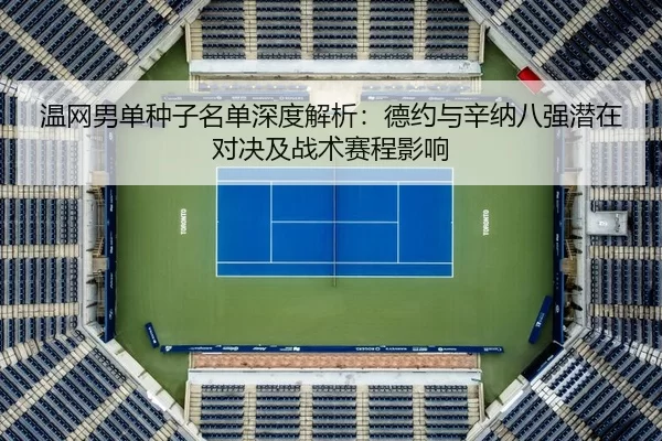 温网男单种子名单深度解析：德约与辛纳八强潜在对决及战术赛程影响