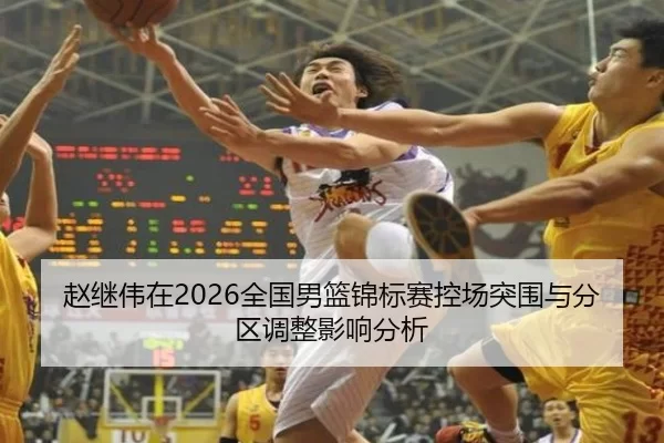 赵继伟在2026全国男篮锦标赛控场突围与分区调整影响分析
