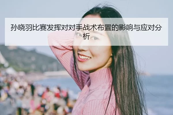 孙晓羽比赛发挥对对手战术布置的影响与应对分析