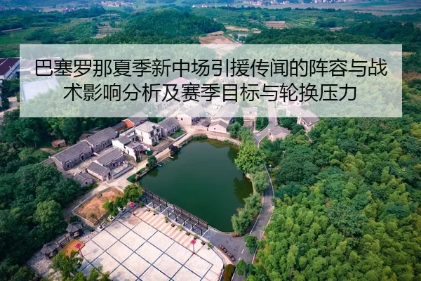 巴塞罗那夏季新中场引援传闻的阵容与战术影响分析及赛季目标与轮换压力