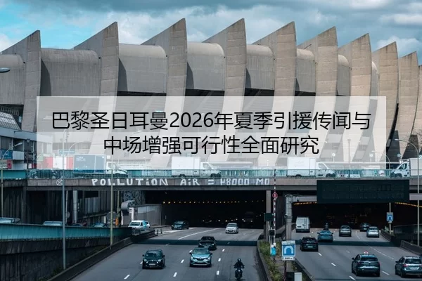 巴黎圣日耳曼2026年夏季引援传闻与中场增强可行性全面研究