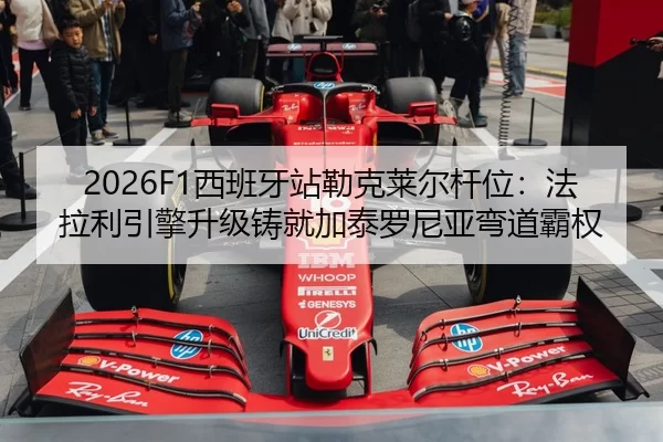 2026F1西班牙站勒克莱尔杆位：法拉利引擎升级铸就加泰罗尼亚弯道霸权