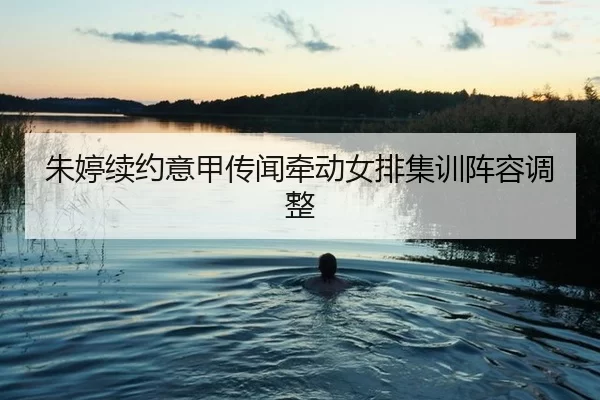 朱婷续约意甲传闻牵动女排集训阵容调整