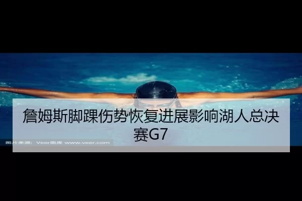 詹姆斯脚踝伤势恢复进展影响湖人总决赛G7
