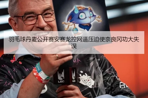 羽毛球丹麦公开赛安赛龙控网逼压迫使奈良冈功大失误