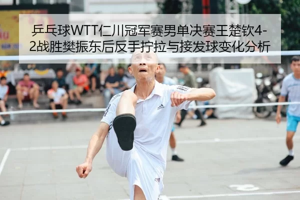 乒乓球WTT仁川冠军赛男单决赛王楚钦4-2战胜樊振东后反手拧拉与接发球变化分析