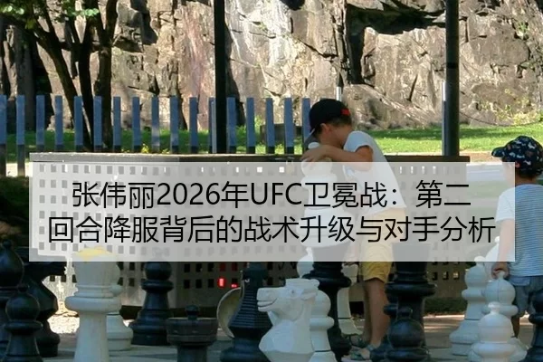 张伟丽2026年UFC卫冕战：第二回合降服背后的战术升级与对手分析