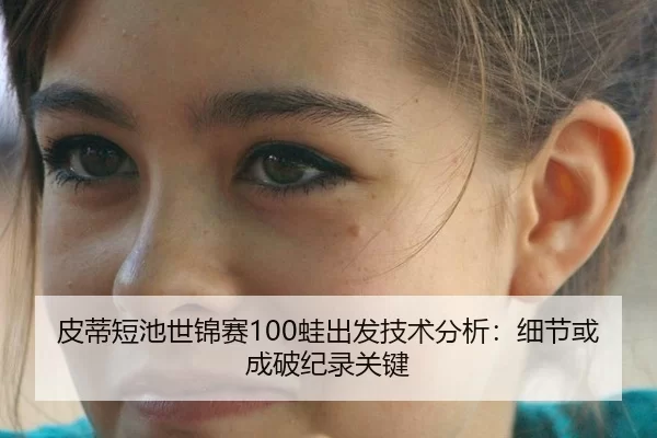 皮蒂短池世锦赛100蛙出发技术分析：细节或成破纪录关键