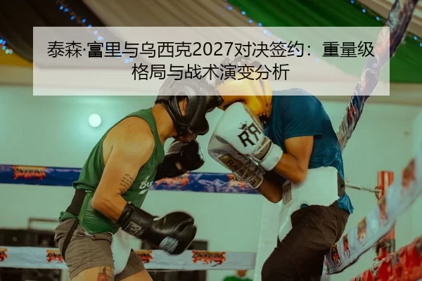 泰森·富里与乌西克2027对决签约：重量级格局与战术演变分析